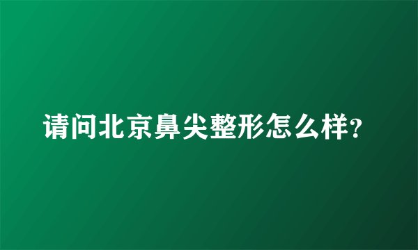 请问北京鼻尖整形怎么样？