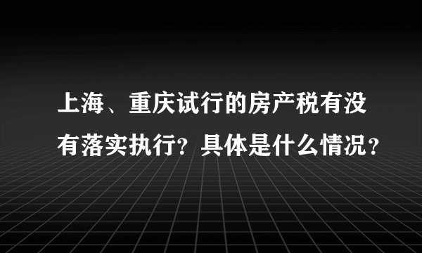 上海、重庆试行的房产税有没有落实执行？具体是什么情况？