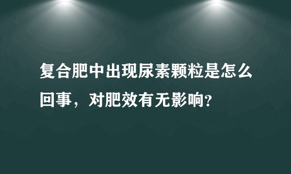 复合肥中出现尿素颗粒是怎么回事，对肥效有无影响？