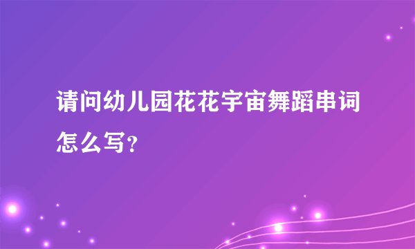 请问幼儿园花花宇宙舞蹈串词怎么写？
