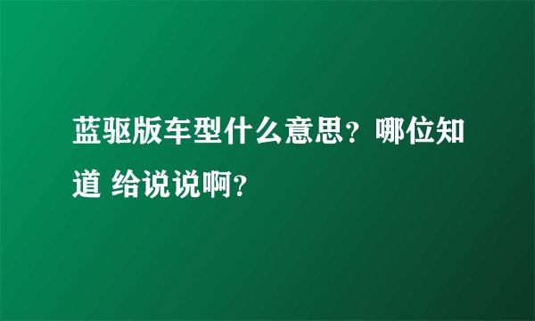 蓝驱版车型什么意思？哪位知道 给说说啊？