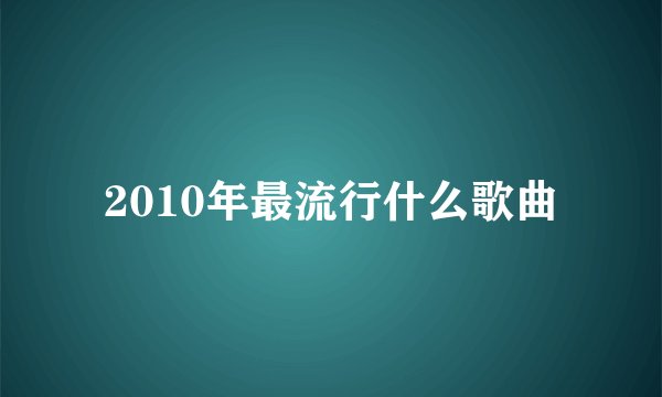 2010年最流行什么歌曲