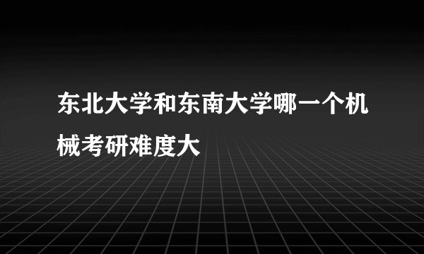 东北大学和东南大学哪一个机械考研难度大