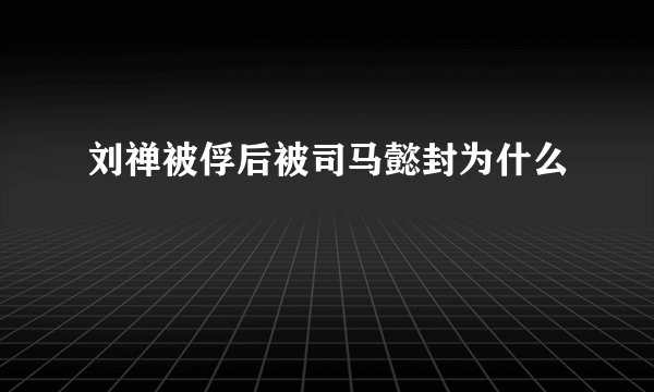 刘禅被俘后被司马懿封为什么