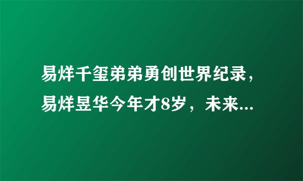 易烊千玺弟弟勇创世界纪录，易烊昱华今年才8岁，未来前途无量