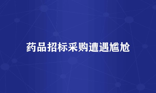 药品招标采购遭遇尴尬