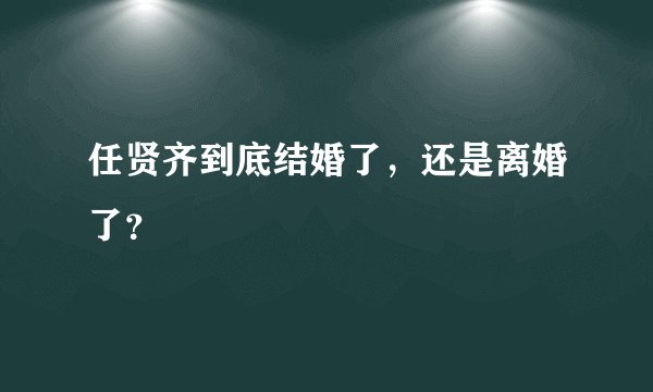 任贤齐到底结婚了，还是离婚了？