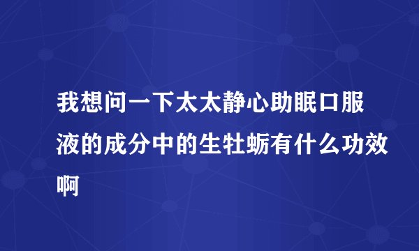 我想问一下太太静心助眠口服液的成分中的生牡蛎有什么功效啊