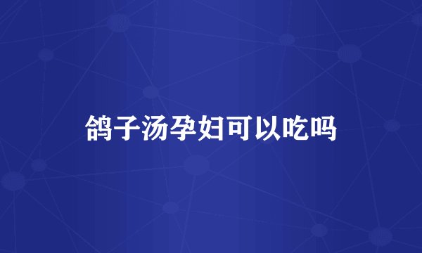 鸽子汤孕妇可以吃吗