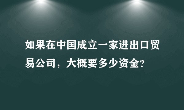 如果在中国成立一家进出口贸易公司，大概要多少资金？