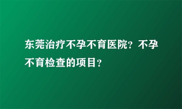 东莞治疗不孕不育医院？不孕不育检查的项目？
