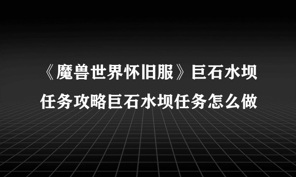 《魔兽世界怀旧服》巨石水坝任务攻略巨石水坝任务怎么做