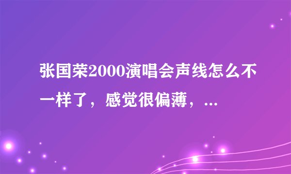 张国荣2000演唱会声线怎么不一样了，感觉很偏薄，97的就比较有磁性