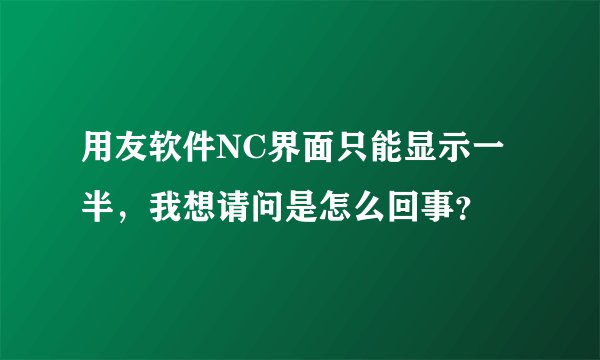用友软件NC界面只能显示一半，我想请问是怎么回事？