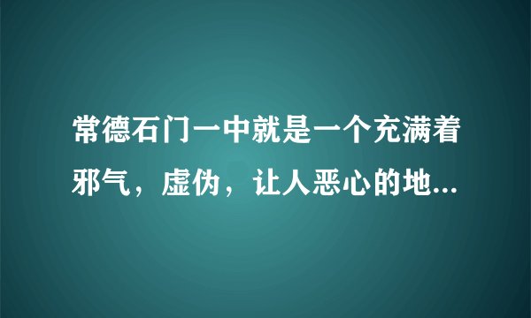 常德石门一中就是一个充满着邪气，虚伪，让人恶心的地方，我就是石门一中的，实在不想在那儿读了