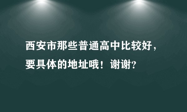 西安市那些普通高中比较好，要具体的地址哦！谢谢？