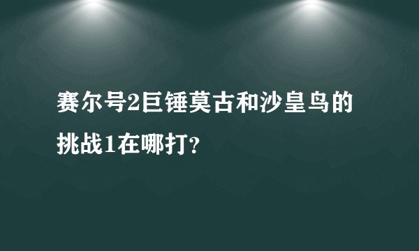 赛尔号2巨锤莫古和沙皇鸟的挑战1在哪打？