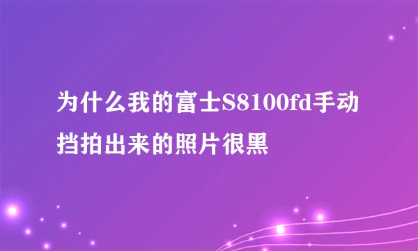 为什么我的富士S8100fd手动挡拍出来的照片很黑