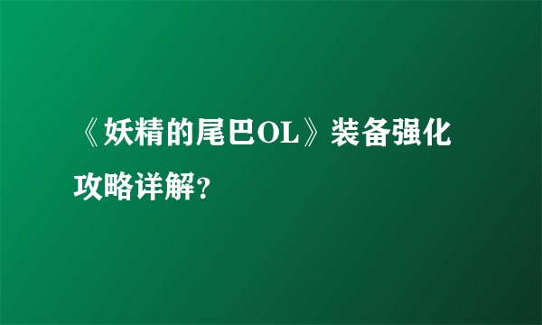 《妖精的尾巴OL》装备强化攻略详解？