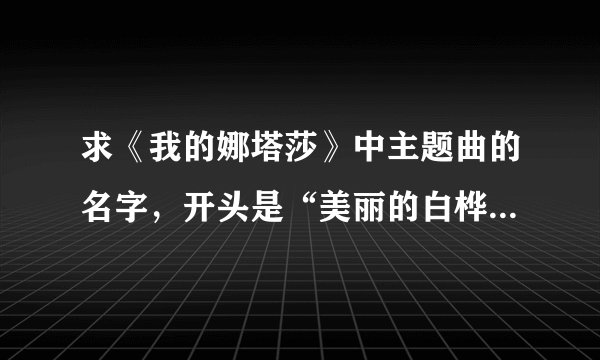 求《我的娜塔莎》中主题曲的名字，开头是“美丽的白桦林…”？