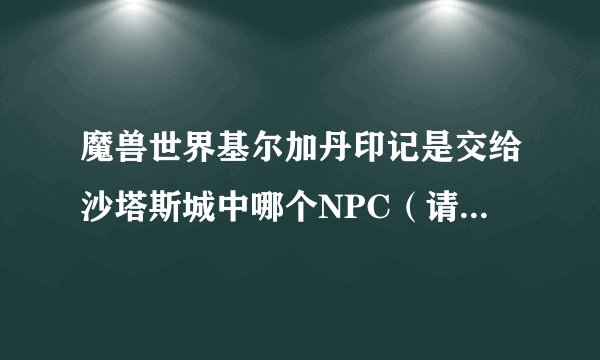 魔兽世界基尔加丹印记是交给沙塔斯城中哪个NPC（请详细说明下具体在沙塔斯哪个方位谢了）