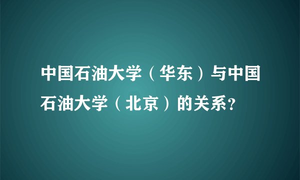 中国石油大学（华东）与中国石油大学（北京）的关系？