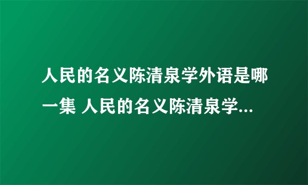 人民的名义陈清泉学外语是哪一集 人民的名义陈清泉学外语是多少集