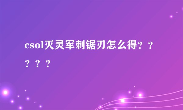 csol灭灵军刺锯刃怎么得？？？？？