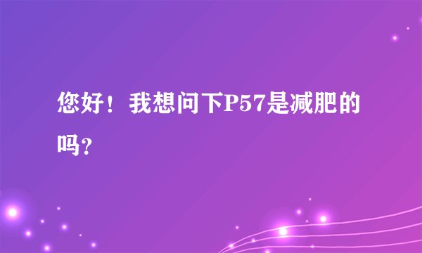 您好！我想问下P57是减肥的吗？