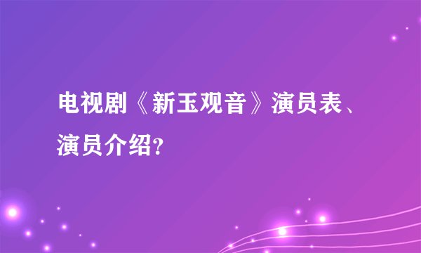 电视剧《新玉观音》演员表、演员介绍？