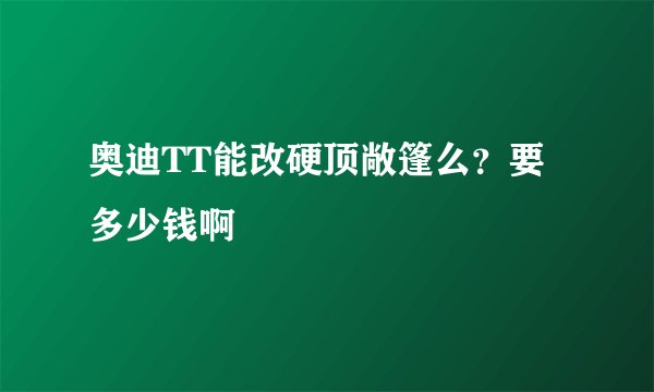 奥迪TT能改硬顶敞篷么？要多少钱啊