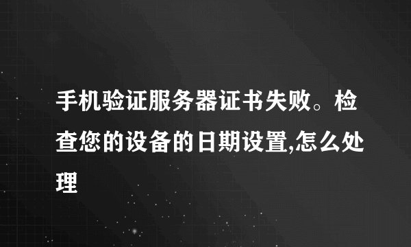 手机验证服务器证书失败。检查您的设备的日期设置,怎么处理