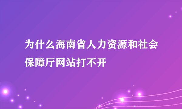 为什么海南省人力资源和社会保障厅网站打不开