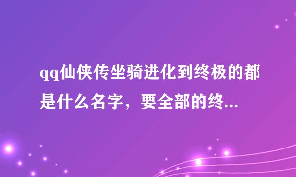 qq仙侠传坐骑进化到终极的都是什么名字，要全部的终极坐骑的名字