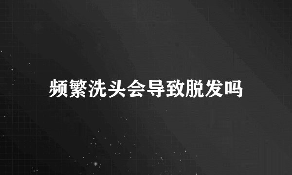 频繁洗头会导致脱发吗