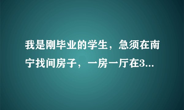 我是刚毕业的学生，急须在南宁找间房子，一房一厅在300元左右？