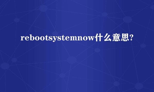 rebootsystemnow什么意思?