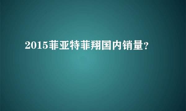 2015菲亚特菲翔国内销量？