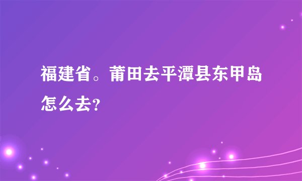 福建省。莆田去平潭县东甲岛怎么去？
