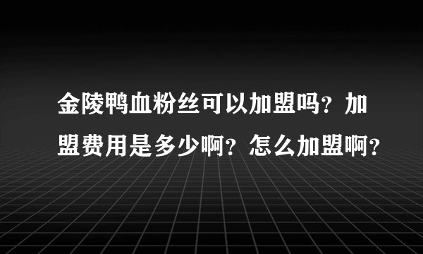 金陵鸭血粉丝可以加盟吗？加盟费用是多少啊？怎么加盟啊？