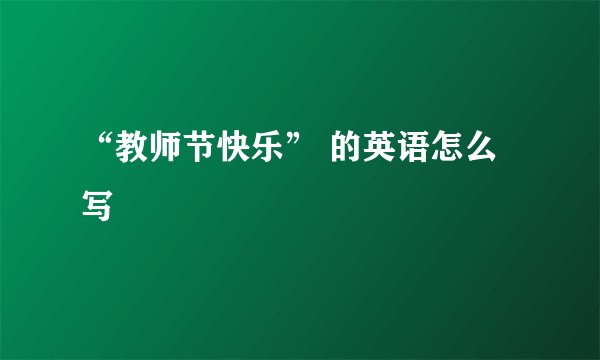 “教师节快乐” 的英语怎么写