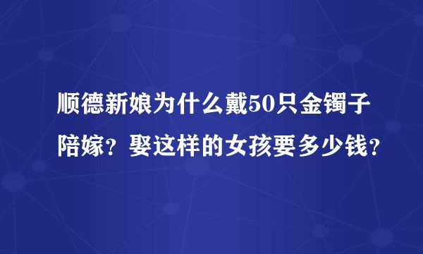 顺德新娘为什么戴50只金镯子陪嫁？娶这样的女孩要多少钱？