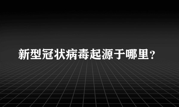 新型冠状病毒起源于哪里？
