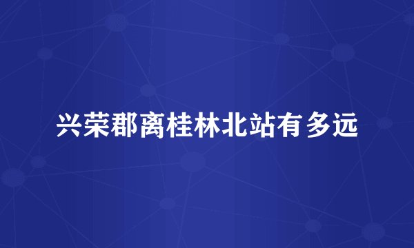 兴荣郡离桂林北站有多远