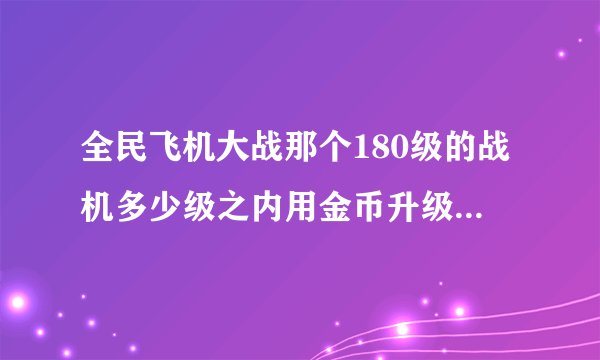 全民飞机大战那个180级的战机多少级之内用金币升级，也就是说，升级到多少级后用钻石升级？