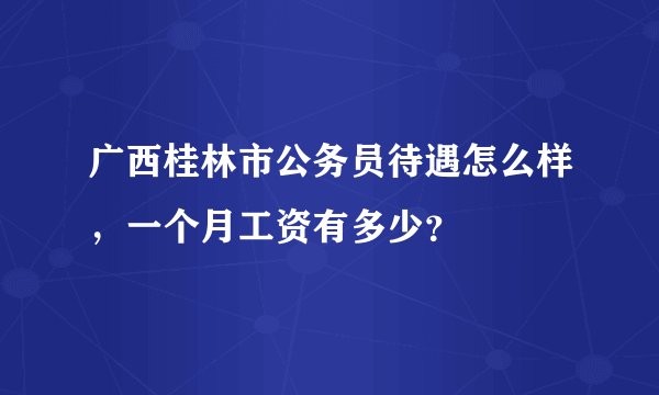 广西桂林市公务员待遇怎么样，一个月工资有多少？