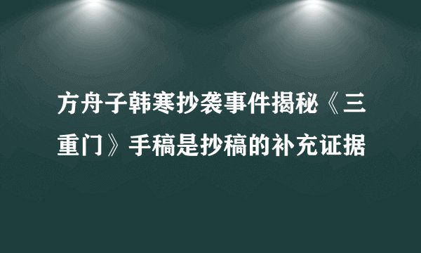 方舟子韩寒抄袭事件揭秘《三重门》手稿是抄稿的补充证据