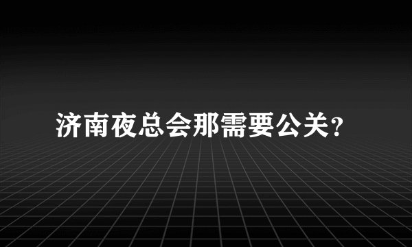 济南夜总会那需要公关？