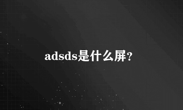 adsds是什么屏？