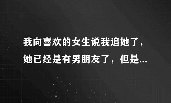 我向喜欢的女生说我追她了，她已经是有男朋友了，但是让我很困扰就是我和她见面她就像不理我的，哎。看到